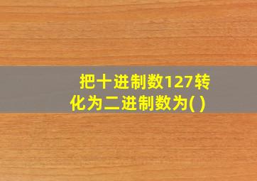 把十进制数127转化为二进制数为( )